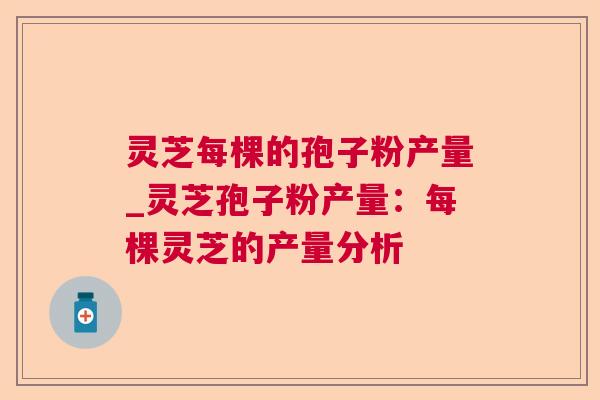 灵芝每棵的孢子粉产量_灵芝孢子粉产量：每棵灵芝的产量分析