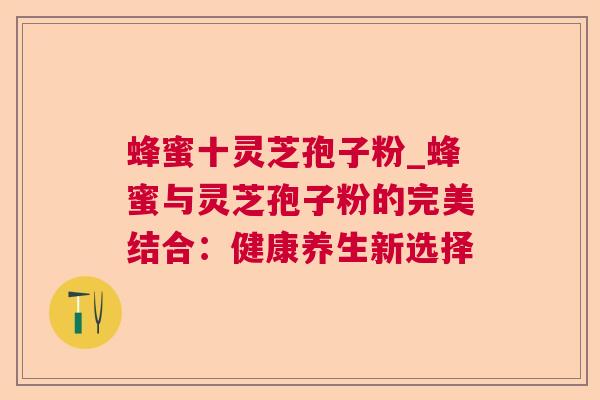 蜂蜜十灵芝孢子粉_蜂蜜与灵芝孢子粉的完美结合：健康养生新选择