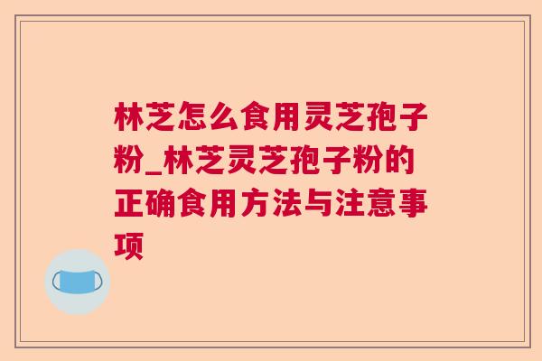 林芝怎么食用灵芝孢子粉_林芝灵芝孢子粉的正确食用方法与注意事项