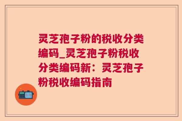灵芝孢子粉的税收分类编码_灵芝孢子粉税收分类编码新：灵芝孢子粉税收编码指南