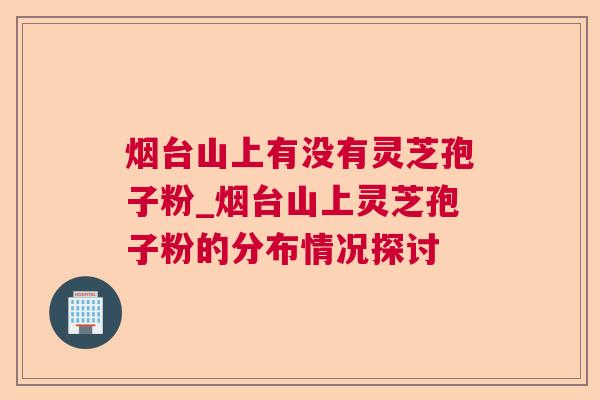 烟台山上有没有灵芝孢子粉_烟台山上灵芝孢子粉的分布情况探讨