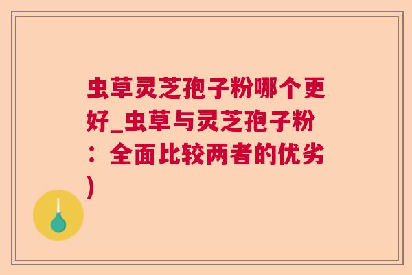 虫草灵芝孢子粉哪个更好_虫草与灵芝孢子粉：全面比较两者的优劣)