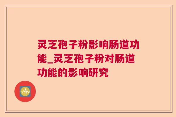 灵芝孢子粉影响肠道功能_灵芝孢子粉对肠道功能的影响研究