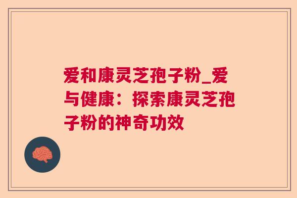 爱和康灵芝孢子粉_爱与健康：探索康灵芝孢子粉的神奇功效