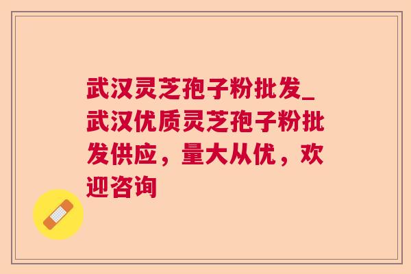 武汉灵芝孢子粉批发_武汉优质灵芝孢子粉批发供应，量大从优，欢迎咨询