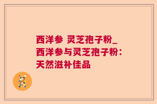 西洋参 灵芝孢子粉_西洋参与灵芝孢子粉：天然滋补佳品