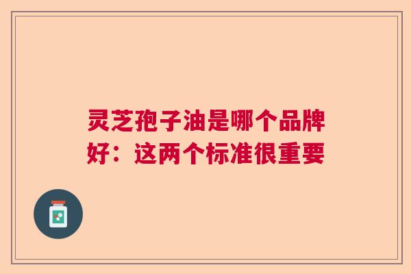 灵芝孢子油是哪个品牌好：这两个标准很重要