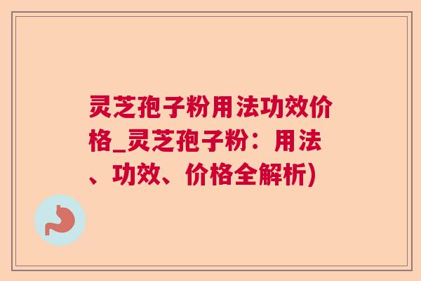 灵芝孢子粉用法功效价格_灵芝孢子粉：用法、功效、价格全解析)