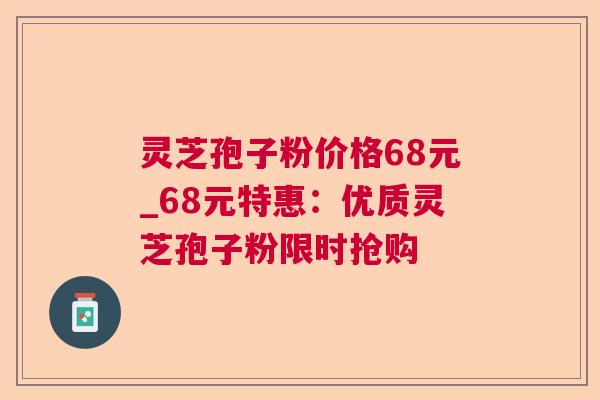 灵芝孢子粉价格68元_68元特惠：优质灵芝孢子粉限时抢购