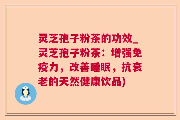 灵芝孢子粉茶的功效_灵芝孢子粉茶：增强免疫力，改善，抗的天然健康饮品)