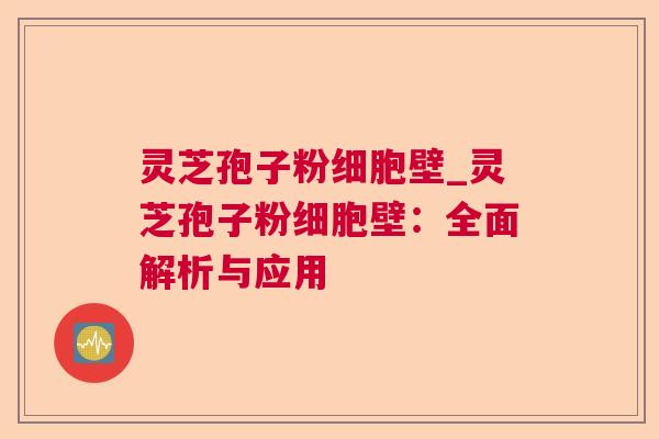 灵芝孢子粉细胞壁_灵芝孢子粉细胞壁：全面解析与应用