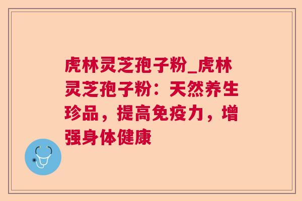 虎林灵芝孢子粉_虎林灵芝孢子粉：天然养生珍品，提高免疫力，增强身体健康