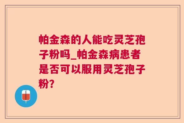 帕金森的人能吃灵芝孢子粉吗_帕金森患者是否可以服用灵芝孢子粉？