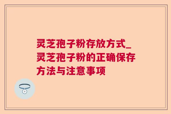 灵芝孢子粉存放方式_灵芝孢子粉的正确保存方法与注意事项