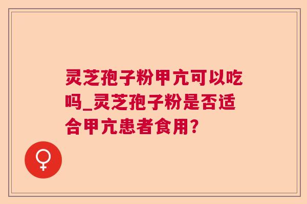 灵芝孢子粉甲亢可以吃吗_灵芝孢子粉是否适合甲亢患者食用？