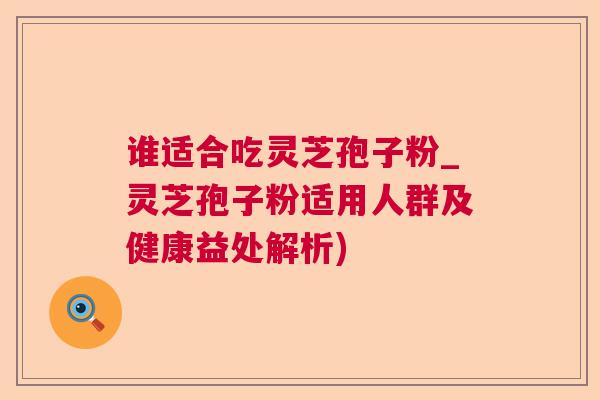 谁适合吃灵芝孢子粉_灵芝孢子粉适用人群及健康益处解析)