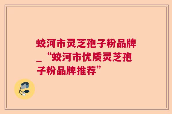 蛟河市灵芝孢子粉品牌_“蛟河市优质灵芝孢子粉品牌推荐”