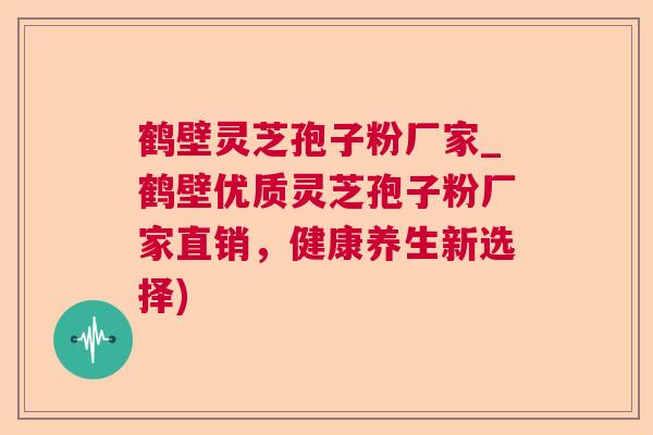 鹤壁灵芝孢子粉厂家_鹤壁优质灵芝孢子粉厂家直销，健康养生新选择)