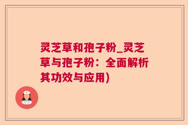 灵芝草和孢子粉_灵芝草与孢子粉：全面解析其功效与应用)