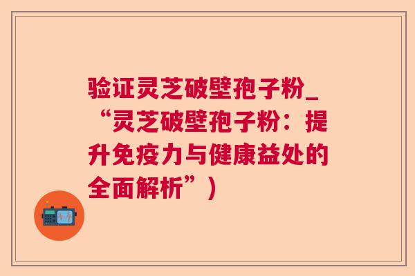 验证灵芝破壁孢子粉_“灵芝破壁孢子粉：提升免疫力与健康益处的全面解析”)