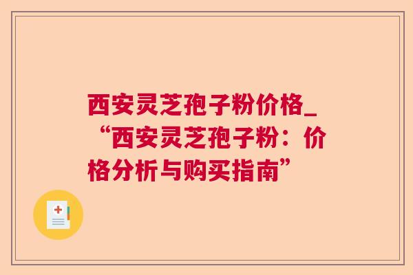 西安灵芝孢子粉价格_“西安灵芝孢子粉：价格分析与购买指南”