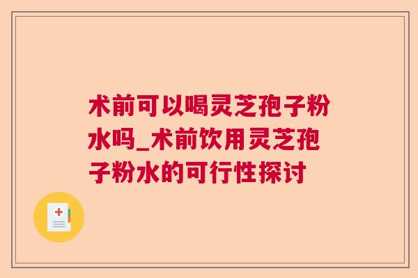 术前可以喝灵芝孢子粉水吗_术前饮用灵芝孢子粉水的可行性探讨
