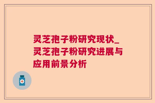 灵芝孢子粉研究现状_灵芝孢子粉研究进展与应用前景分析