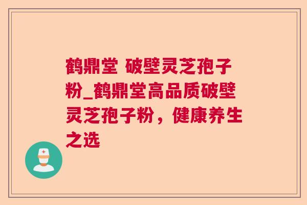 鹤鼎堂 破壁灵芝孢子粉_鹤鼎堂高品质破壁灵芝孢子粉，健康养生之选
