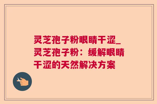 灵芝孢子粉眼睛干涩_灵芝孢子粉：缓解眼睛干涩的天然解决方案