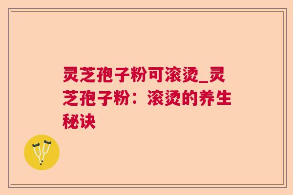 灵芝孢子粉可滚烫_灵芝孢子粉：滚烫的养生秘诀