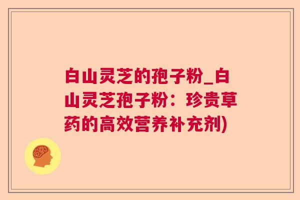 白山灵芝的孢子粉_白山灵芝孢子粉：珍贵草药的高效营养补充剂)