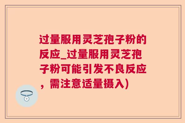 过量服用灵芝孢子粉的反应_过量服用灵芝孢子粉可能引发不良反应，需注意适量摄入)