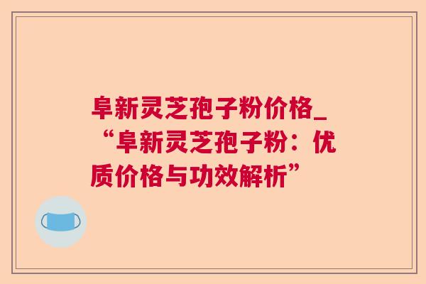 阜新灵芝孢子粉价格_“阜新灵芝孢子粉：优质价格与功效解析”