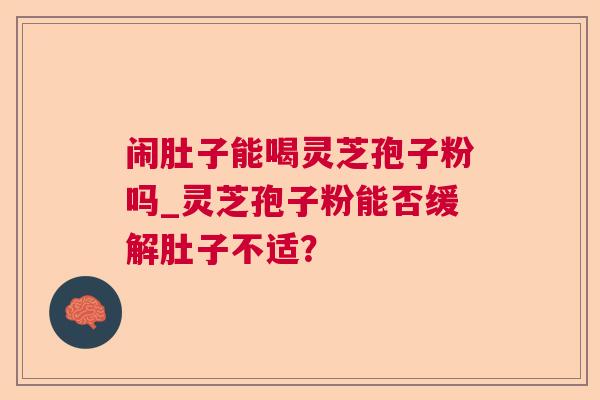 闹肚子能喝灵芝孢子粉吗_灵芝孢子粉能否缓解肚子不适？