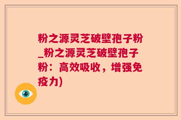 粉之源灵芝破壁孢子粉_粉之源灵芝破壁孢子粉：高效吸收，增强免疫力)