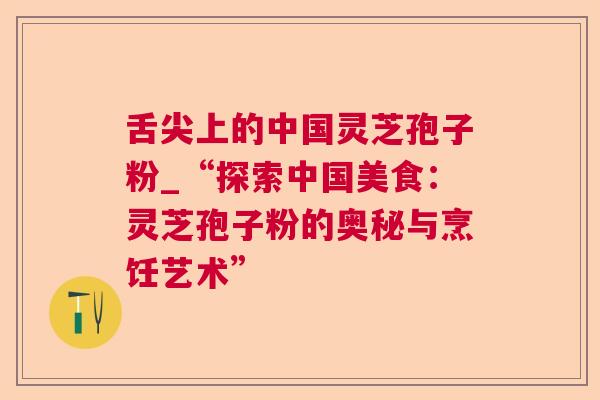 舌尖上的中国灵芝孢子粉_“探索中国美食：灵芝孢子粉的奥秘与烹饪艺术”