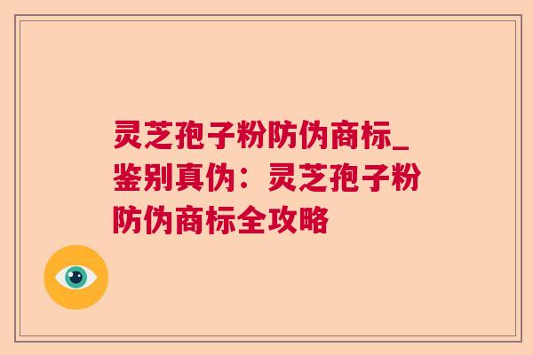 灵芝孢子粉防伪商标_鉴别真伪：灵芝孢子粉防伪商标全攻略