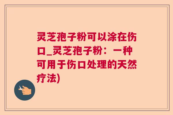 灵芝孢子粉可以涂在伤口_灵芝孢子粉：一种可用于伤口处理的天然疗法)