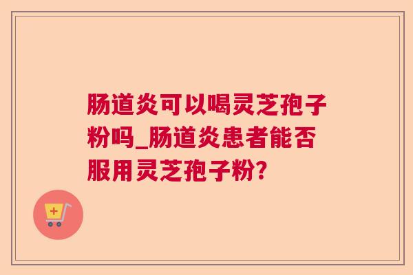 肠道炎可以喝灵芝孢子粉吗_肠道炎患者能否服用灵芝孢子粉？