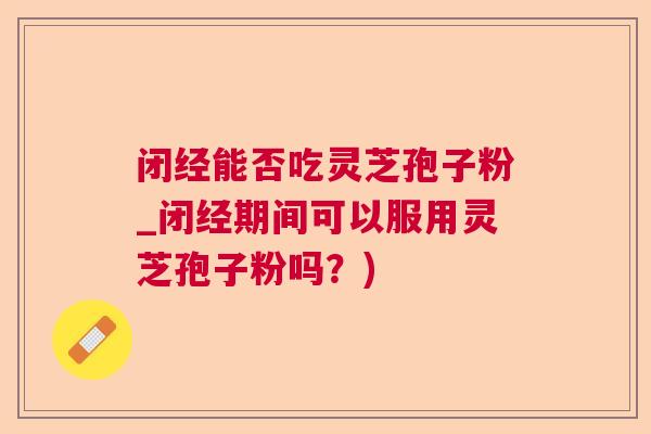 闭经能否吃灵芝孢子粉_闭经期间可以服用灵芝孢子粉吗？)