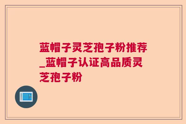 蓝帽子灵芝孢子粉推荐_蓝帽子认证高品质灵芝孢子粉