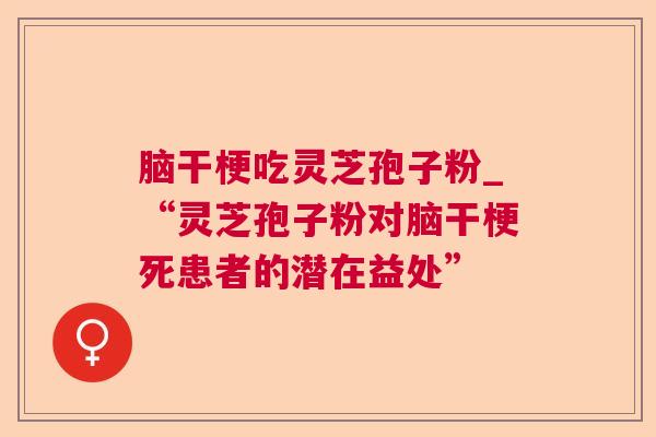 脑干梗吃灵芝孢子粉_“灵芝孢子粉对脑干梗死患者的潜在益处”