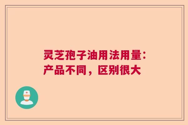 灵芝孢子油用法用量：产品不同，区别很大