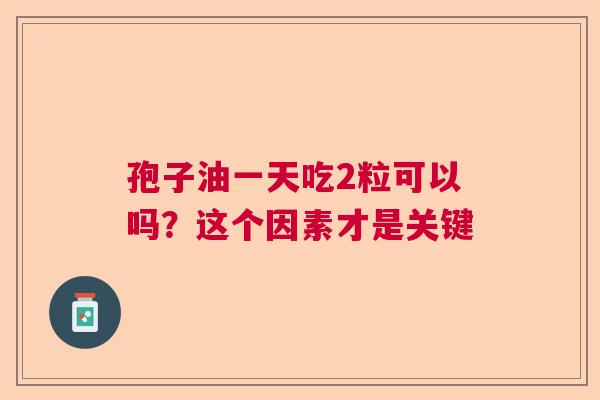 孢子油一天吃2粒可以吗？这个因素才是关键