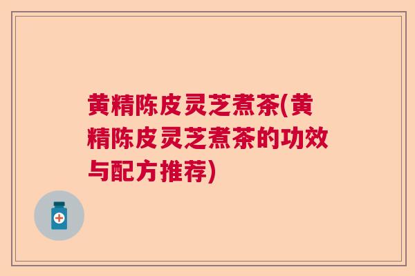 黄精陈皮灵芝煮茶(黄精陈皮灵芝煮茶的功效与配方推荐)