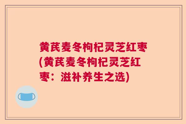 黄芪麦冬枸杞灵芝红枣(黄芪麦冬枸杞灵芝红枣：滋补养生之选)