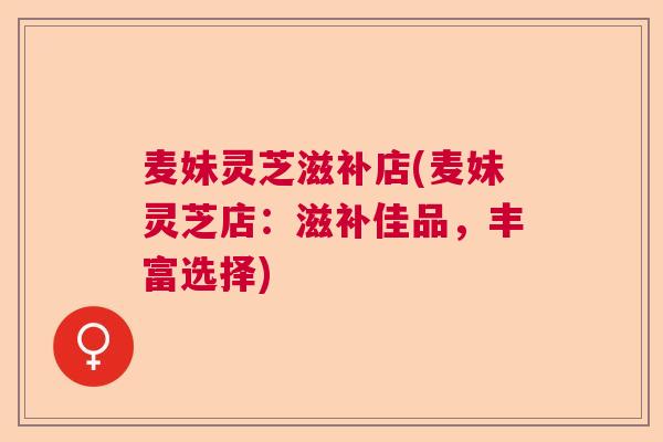 麦妹灵芝滋补店(麦妹灵芝店：滋补佳品，丰富选择)