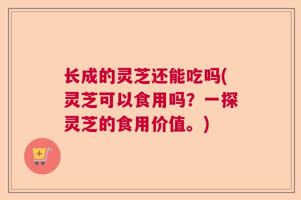 长成的灵芝还能吃吗(灵芝可以食用吗？一探灵芝的食用价值。)