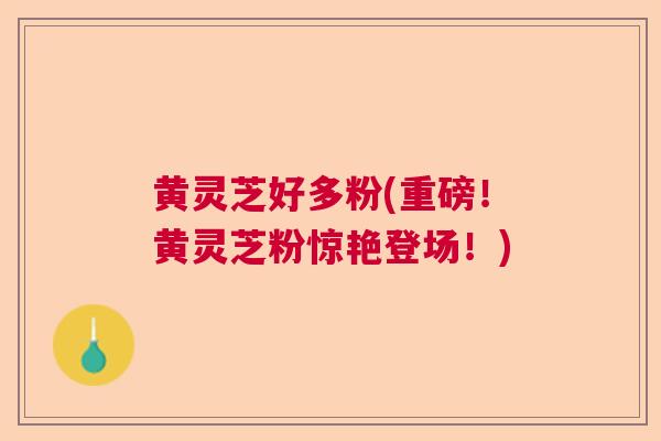 黄灵芝好多粉(重磅！黄灵芝粉惊艳登场！)