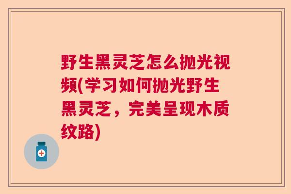 野生黑灵芝怎么抛光视频(学习如何抛光野生黑灵芝，完美呈现木质纹路)